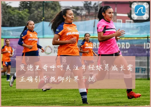 莫德里奇呼吁关注年轻球员成长需正确引导抵御外界干扰
