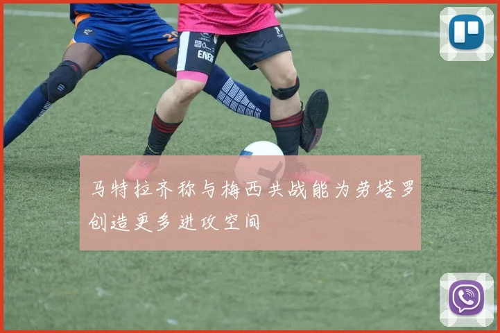 马特拉齐称与梅西共战能为劳塔罗创造更多进攻空间
