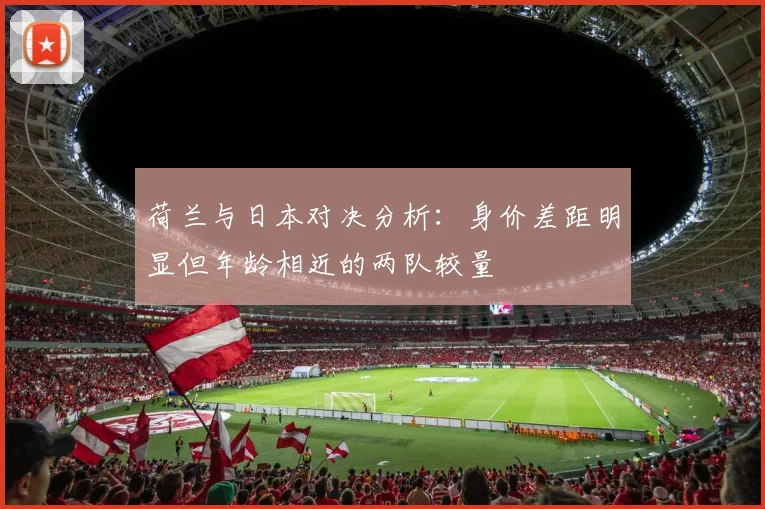 荷兰与日本对决分析：身价差距明显但年龄相近的两队较量