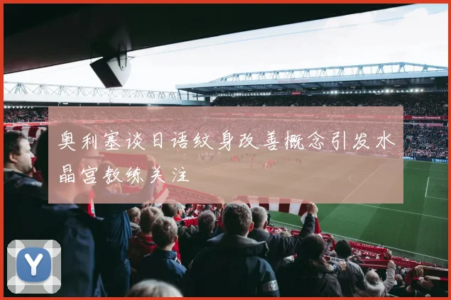奥利塞谈日语纹身改善概念引发水晶宫教练关注