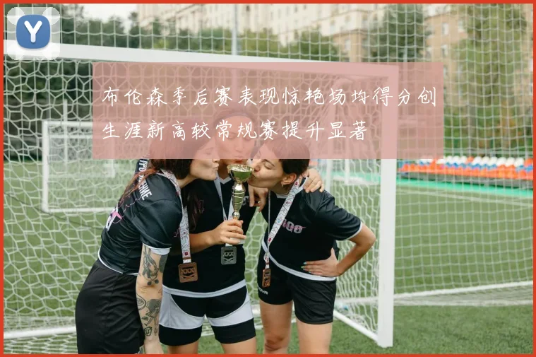 布伦森季后赛表现惊艳场均得分创生涯新高较常规赛提升显著