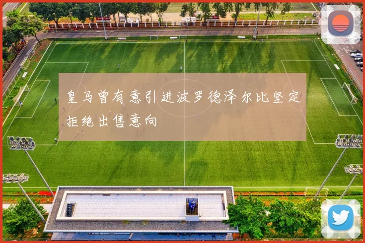 皇马曾有意引进波罗德泽尔比坚定拒绝出售意向