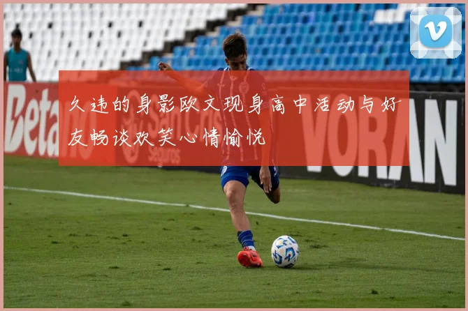 久违的身影欧文现身高中活动与好友畅谈欢笑心情愉悦