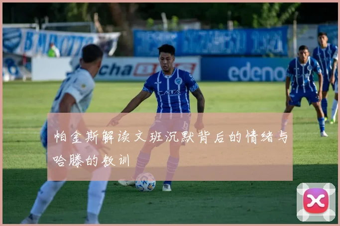 帕金斯解读文班沉默背后的情绪与哈滕的教训