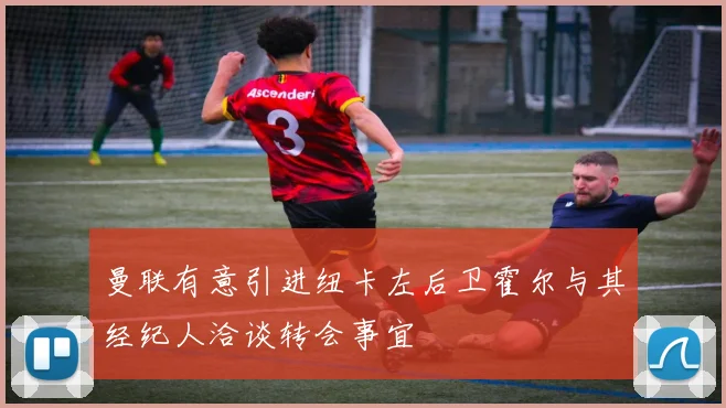 曼联有意引进纽卡左后卫霍尔与其经纪人洽谈转会事宜