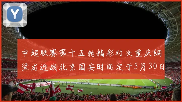 中超联赛第十五轮精彩对决重庆铜梁龙迎战北京国安时间定于5月30日20点