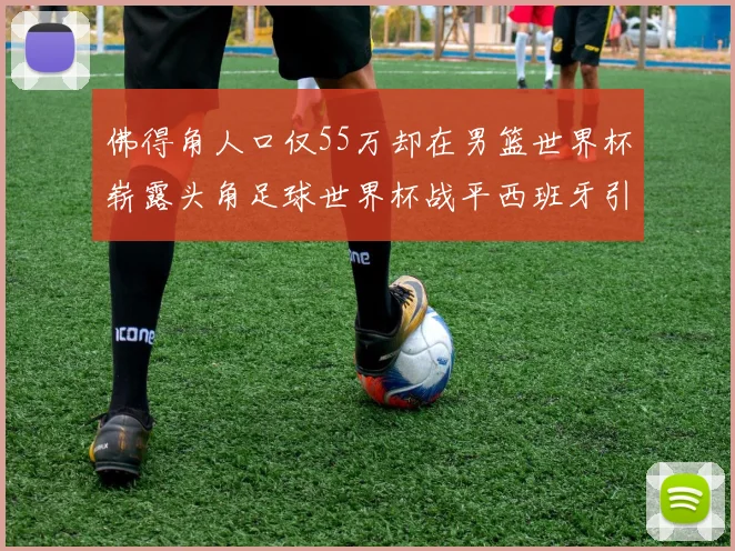 佛得角人口仅55万却在男篮世界杯崭露头角足球世界杯战平西班牙引发热议