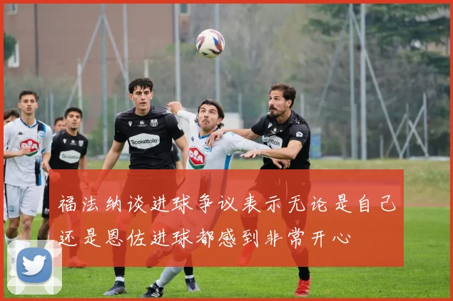 福法纳谈进球争议表示无论是自己还是恩佐进球都感到非常开心