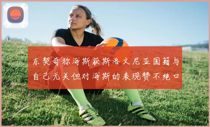 东契奇称海斯获斯洛文尼亚国籍与自己无关但对海斯的表现赞不绝口