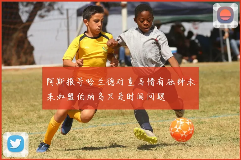 阿斯报导哈兰德对皇马情有独钟未来加盟伯纳乌只是时间问题
