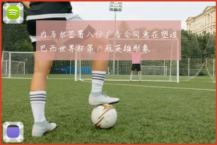 内马尔签署八份广告合同意在塑造巴西世界杯第六冠英雄形象
