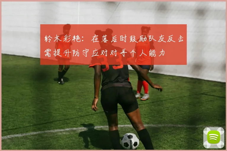 铃木彩艳：在落后时鼓励队友反击需提升防守应对对手个人能力