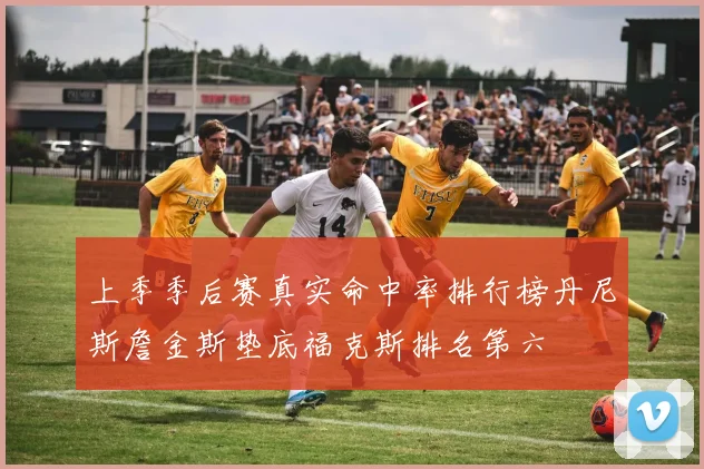 上季季后赛真实命中率排行榜丹尼斯詹金斯垫底福克斯排名第六