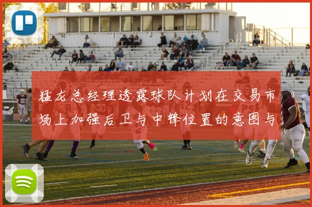 猛龙总经理透露球队计划在交易市场上加强后卫与中锋位置的意图与目标