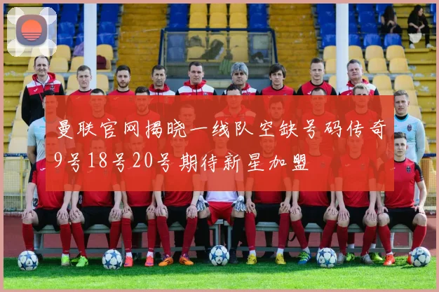 曼联官网揭晓一线队空缺号码传奇9号18号20号期待新星加盟