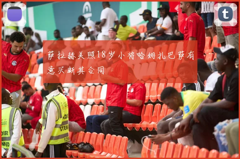 萨拉赫关照18岁小将哈姆扎巴萨有意买断其合同