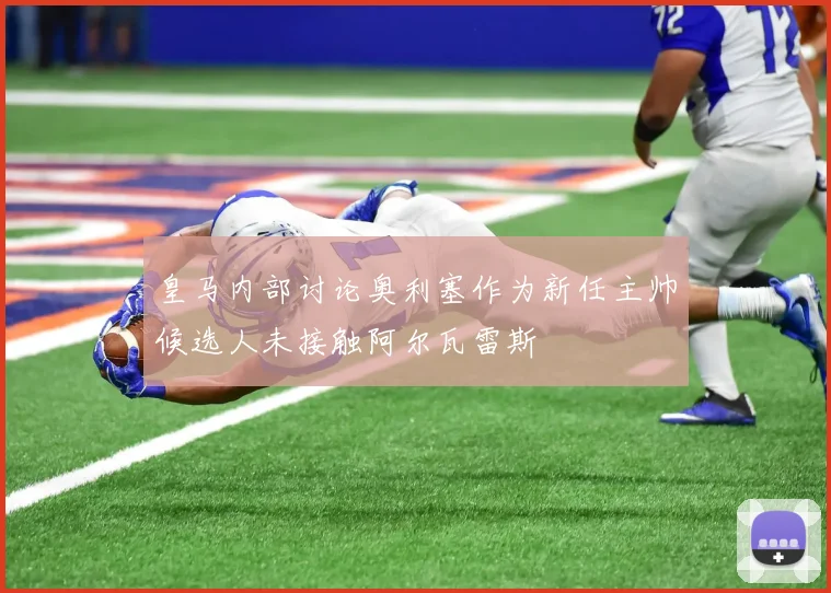 皇马内部讨论奥利塞作为新任主帅候选人未接触阿尔瓦雷斯