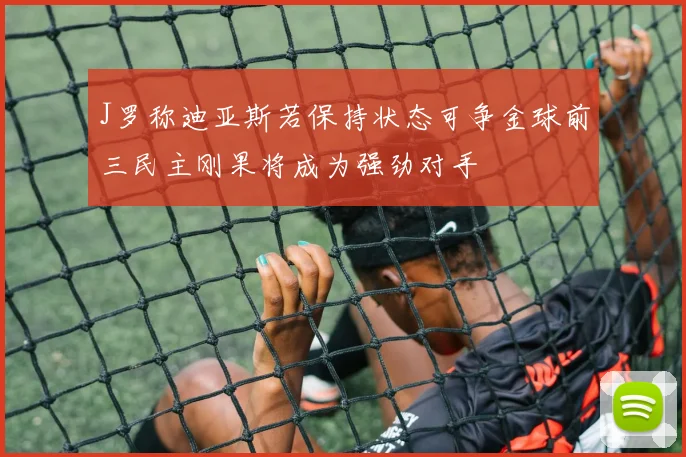 J罗称迪亚斯若保持状态可争金球前三民主刚果将成为强劲对手