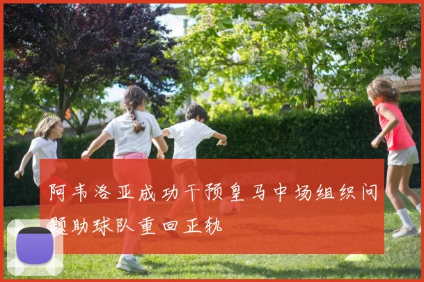 阿韦洛亚成功干预皇马中场组织问题助球队重回正轨