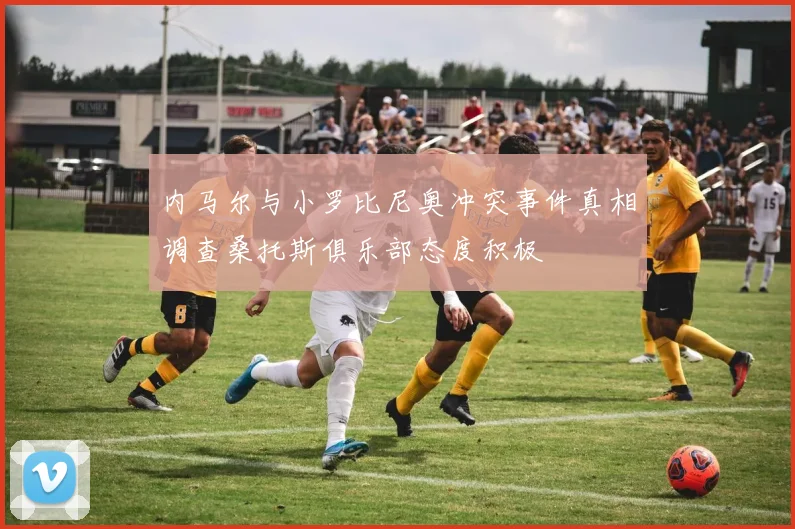 内马尔与小罗比尼奥冲突事件真相调查桑托斯俱乐部态度积极