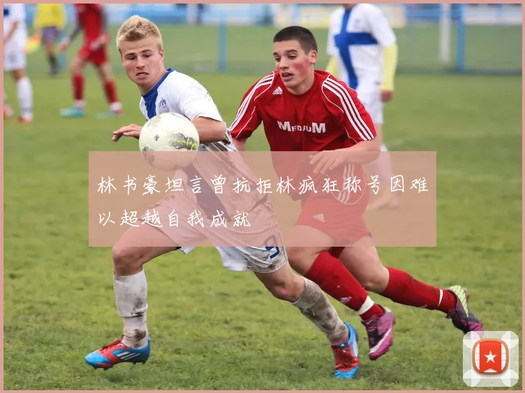 林书豪坦言曾抗拒林疯狂称号因难以超越自我成就