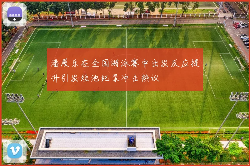 潘展乐在全国游泳赛中出发反应提升引发短池纪录冲击热议
