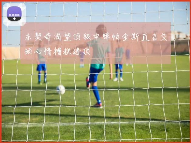 东契奇渴望顶级中锋帕金斯直言艾顿心情糟糕透顶