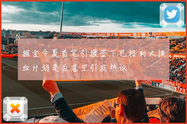 掘金今夏首笔引援签下巴格利大换血计划是否落空引发热议