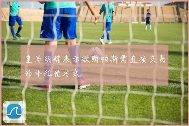 皇马明确表示欲购帕斯需直接交易而非租借方式