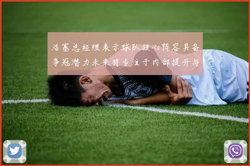 活塞总经理表示球队核心阵容具备争冠潜力未来将专注于内部提升与发展