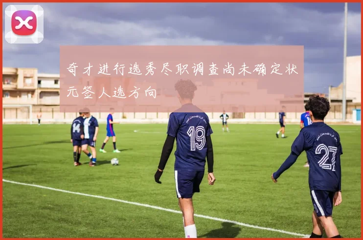 奇才进行选秀尽职调查尚未确定状元签人选方向