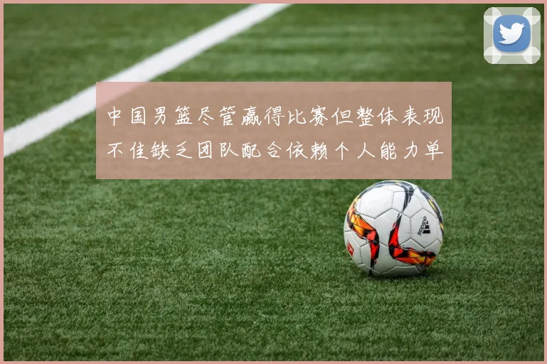 中国男篮尽管赢得比赛但整体表现不佳缺乏团队配合依赖个人能力单打成效有限