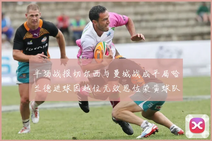 半场战报切尔西与曼城战成平局哈兰德进球因越位无效恩佐染黄球队表现低迷
