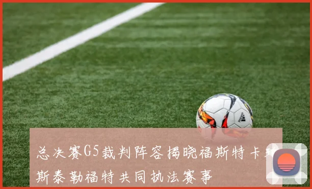 总决赛G5裁判阵容揭晓福斯特卡珀斯泰勒福特共同执法赛事
