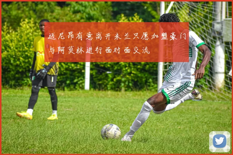 迈尼昂有意离开米兰只愿加盟豪门与阿莫林进行面对面交流
