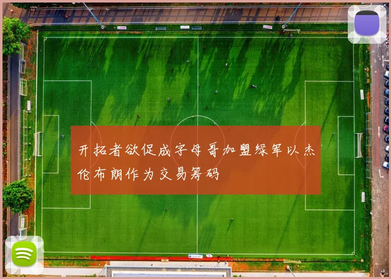 开拓者欲促成字母哥加盟绿军以杰伦布朗作为交易筹码