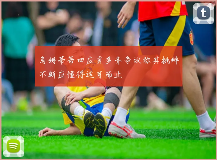 乌姆蒂蒂回应贡多齐争议称其挑衅不断应懂得适可而止